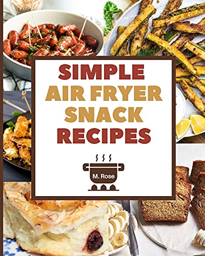 Simple Air Fryer Snack Recipes: The Ultimate Cookbook to Prepare Tasty and Low-Fat Snacks