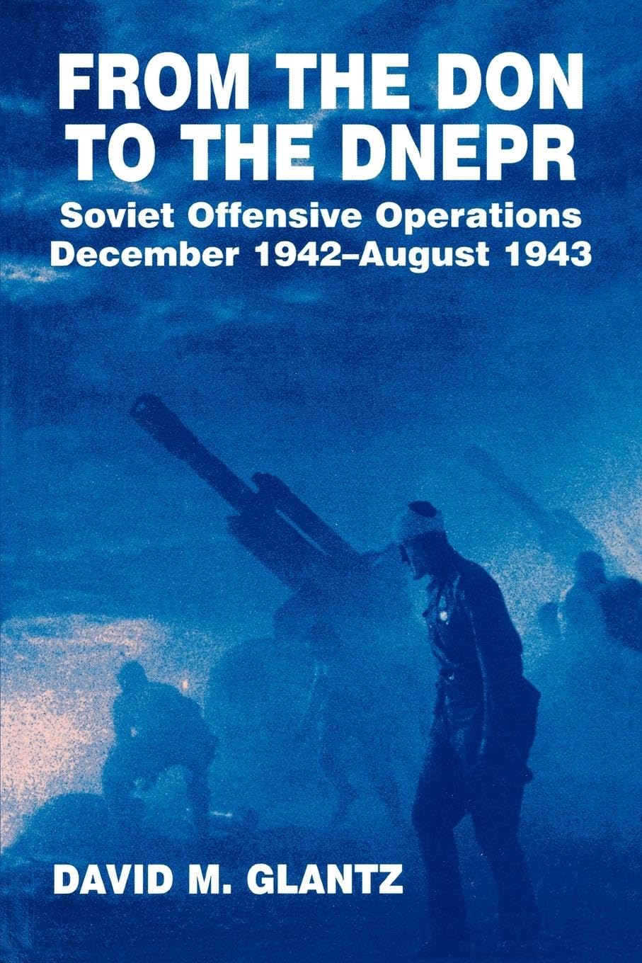 From the Don to the Dnepr: Soviet Offensive Operations, December 1942 - August 1943 (Soviet (Russian) Military Experience) (Soviet Military Experience)