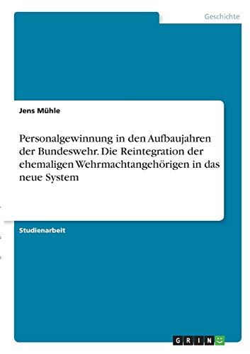 Personalgewinnung in den Aufbaujahren der Bundeswehr. Die Reintegration der ehemaligen Wehrmachtangehörigen in das neue System