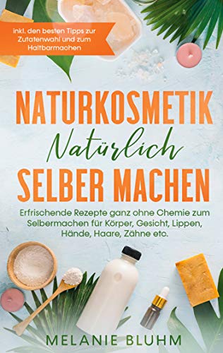Naturkosmetik natürlich selber machen: Erfrischende Rezepte ganz ohne Chemie zum Selbermachen für Körper, Gesicht, Lippen, Hände, Haare, Zähne etc. - ... Tipps zur Zutatenwahl und zum Haltbarmachen