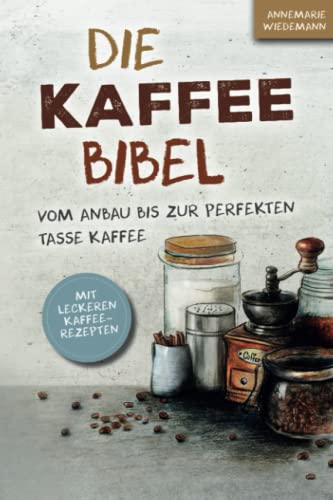 Die Kaffee Bibel: Vom Anbau bis zur perfekten Tasse Kaffee