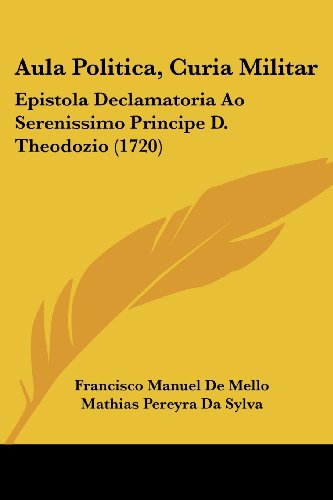 Aula Politica, Curia Militar: Epistola Declamatoria Ao Serenissimo Principe D. Theodozio (1720)