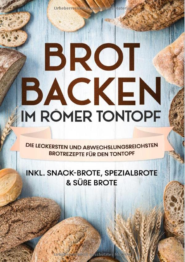 Brot backen im Römer Tontopf: Die leckersten und abwechslungsreichsten Brotrezepte für den Tontopf | inkl. Snack-Brote, Spezialbrote & süße Brote