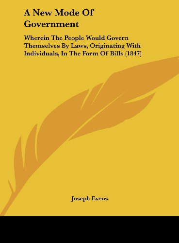 A New Mode Of Government: Wherein The People Would Govern Themselves By Laws, Originating With Individuals, In The Form Of Bills (1847)