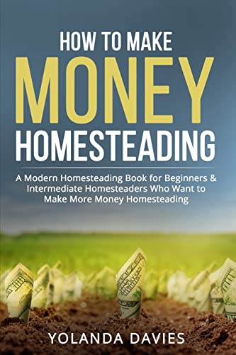 How to Make Money Homesteading: 1 How to Make Money Homesteading A Modern Homesteading Book for Beginners & Intermediate Homesteaders Who Want to Make More Money Homesteading
