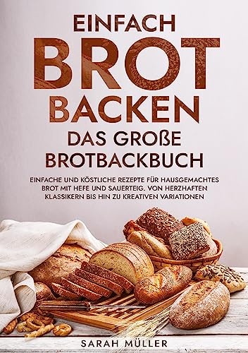 Einfach Brot Backen - Das große Brotbackbuch: Einfache und köstliche Rezepte für hausgemachtes Brot mit Hefe und Sauerteig. Von herzhaften Klassikern bis hin zu kreativen Variationen