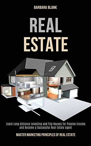 Real Estate: Learn Long-distance Investing and Flip Houses for Passive Income and Become a Successful Real Estate Agent (Master Marketing Principles of Real Estate)