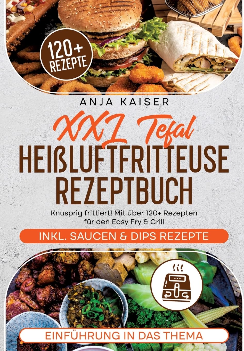 XXL Tefal Heißluftfritteuse Rezeptbuch: Knusprig frittiert! Mit über 120+ Rezepten für den Easy Fry & Grill