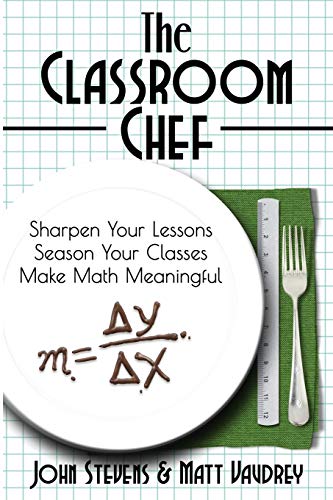 The Classroom Chef: Sharpen Your Lessons, Season Your Classes, Make Math Meaningful: Sharpen Your Lessons, Season Your Classes, and Make Math Meaningful