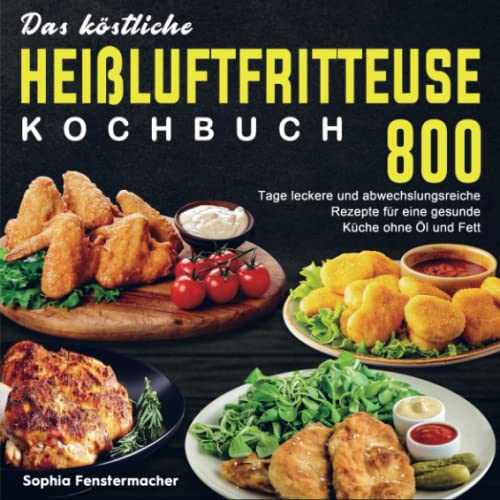 Das köstliche Heißluftfritteuse Kochbuch: 800 Tage leckere und abwechslungsreiche Rezepte für eine gesunde Küche ohne Öl und Fett