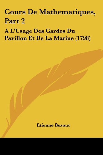 Cours De Mathematiques, Part 2: A L'Usage Des Gardes Du Pavillon Et De La Marine (1798)