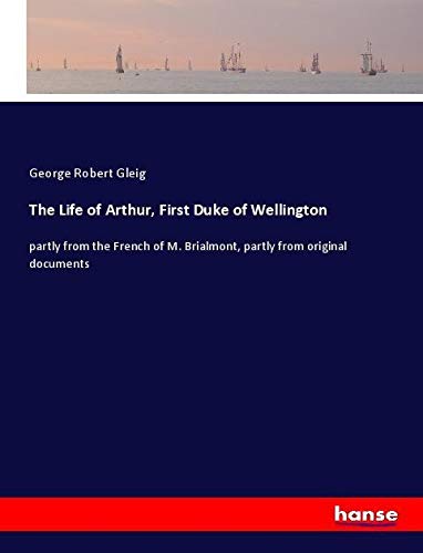 The Life of Arthur, First Duke of Wellington: partly from the French of M. Brialmont, partly from original documents