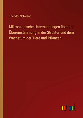 Mikroskopische Untersuchungen über die Übereinstimmung in der Struktur und dem Wachstum der Tiere und Pflanzen