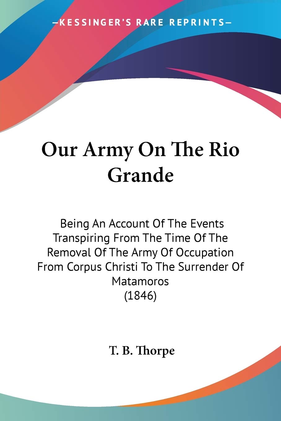 Our Army On The Rio Grande: Being An Account Of The Events Transpiring From The Time Of The Removal Of The Army Of Occupation From Corpus Christi To The Surrender Of Matamoros (1846)