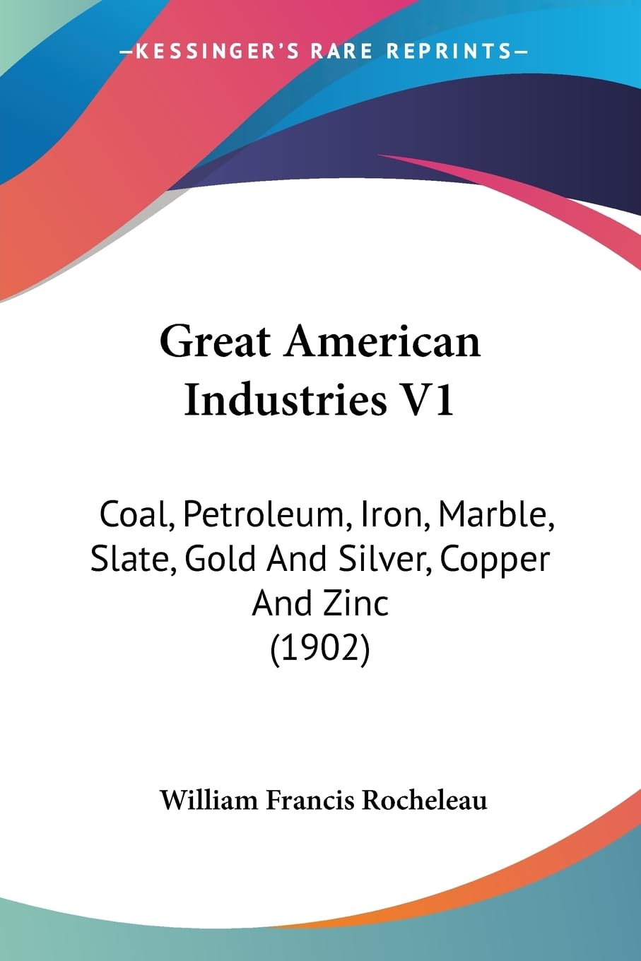 Great American Industries V1: Coal, Petroleum, Iron, Marble, Slate, Gold And Silver, Copper And Zinc (1902)