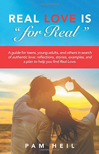 Real Love Is “for Real”: A guide for teens, young adults, and others in search of authentic love: reflections, stories, examples, and a plan to help you find Real Love.