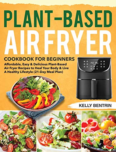 Plant-Based Air Fryer Cookbook for Beginners: Affordable, Easy & Delicious Plant-Based Air Fryer Recipes to Heal Your Body & Live A Healthy Lifestyle (21-Day Meal Plan)