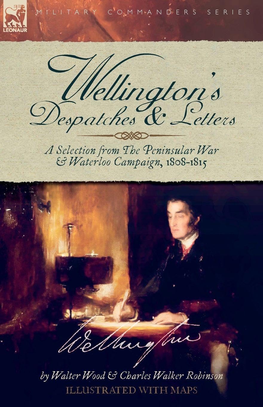 Wellington's Despatches & Letters: A Selection from The Peninsular War & Waterloo Campaign, 1808-1815