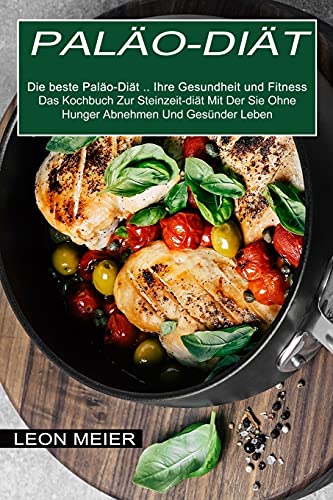 Paläo-diät: Das Kochbuch Zur Steinzeit-diät Mit Der Sie Ohne Hunger Abnehmen Und Gesünder Leben (Die beste Paläo-Diät ... Ihre Gesundheit und Fitness)