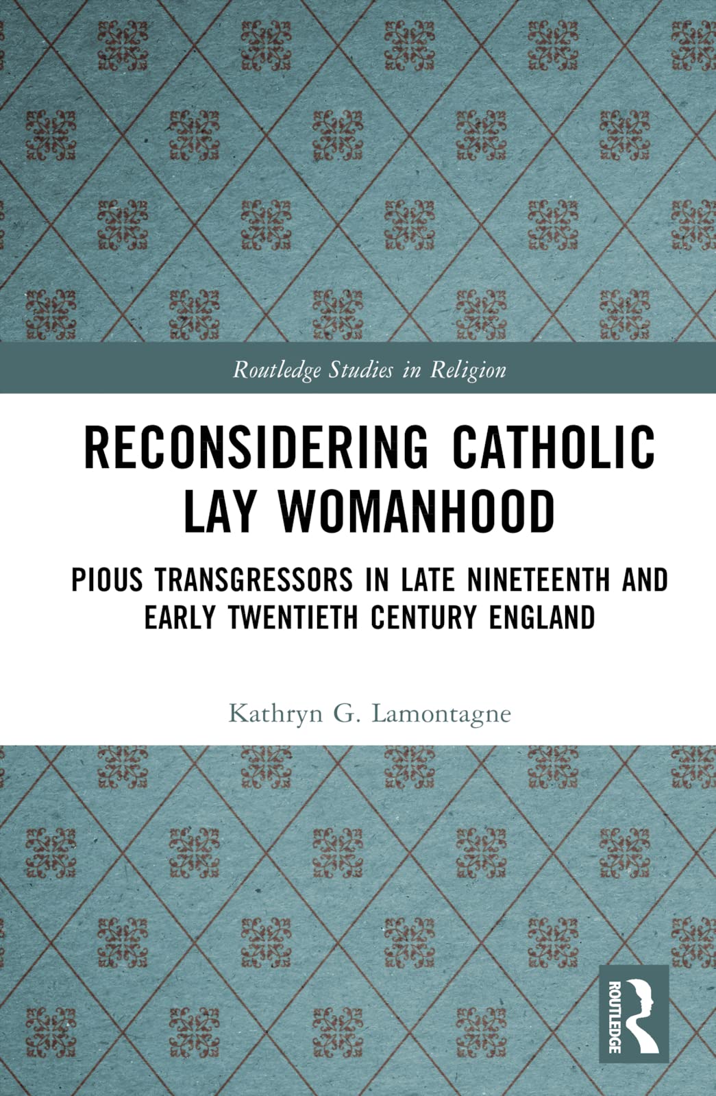 Reconsidering Catholic Lay Womanhood: Pious Transgressors in Late Nineteenth and Early Twentieth Century England (Routledge Studies in Religion)