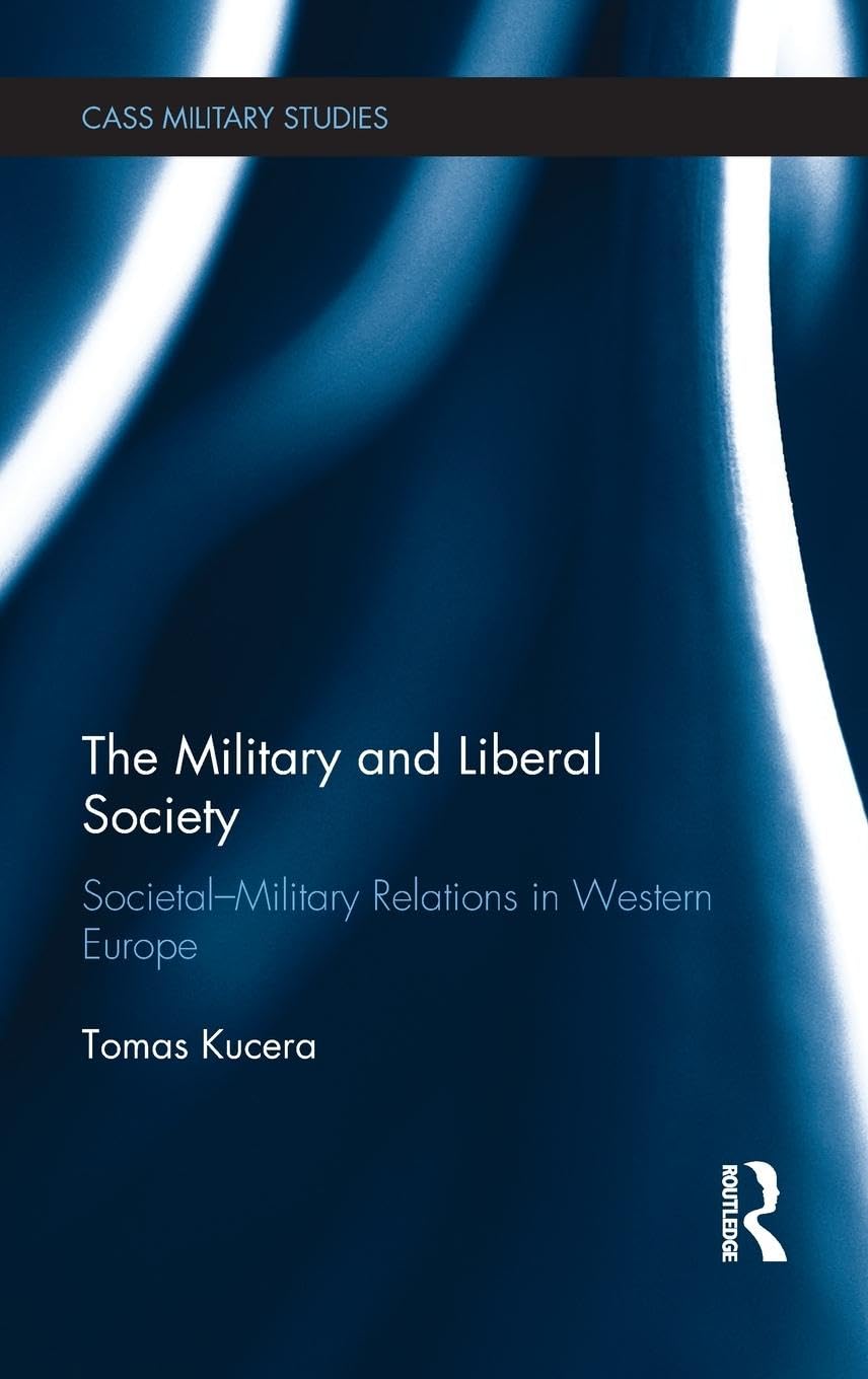 The Military and Liberal Society: Societal-Military Relations in Western Europe (Cass Military Studies)
