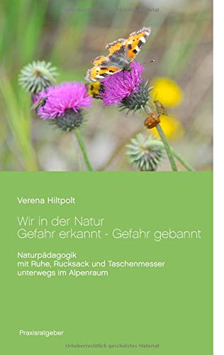 Wir in der Natur Gefahr erkannt - Gefahr gebannt: Naturpädagogik mit Ruhe, Rucksack und Taschenmesser unterwegs im Alpenraum