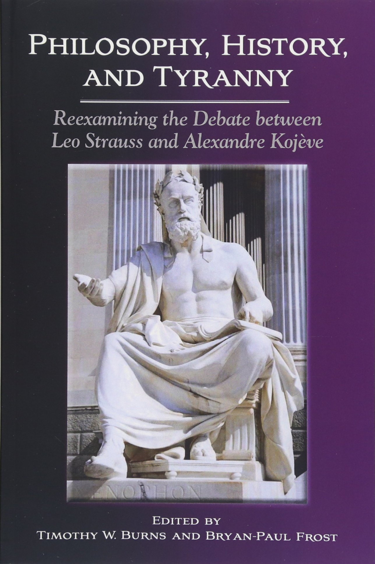 Philosophy, History, and Tyranny: Reexamining the Debate between Leo Strauss and Alexandre Kojeve: Reexamining the Debate between Leo Strauss and ... in the Thought and Legacy of Leo Strauss)
