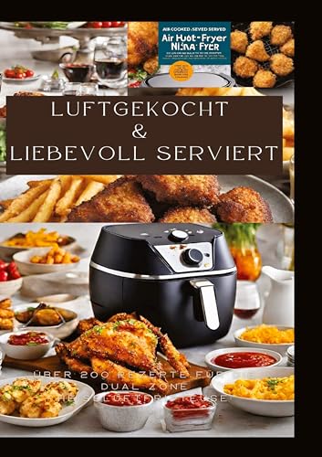LUFTGEKOCHT & LIEBEVOLL SERVIERT: ÜBER 200 REZEPTE FÜR DIE DUAL ZONE HEISSLUFTFRITTEUSE: Schnell, einfach und köstlich kochen mit der Ninja Heißluftfritteuse: Von Frühstück bis Dessert