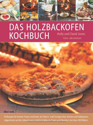 Das Holzbackofen-Kochbuch: Rezepte für leckere Pizzen und Brote, für Fleisch- und Fischgerichte, Kuchen und Süßspeisen