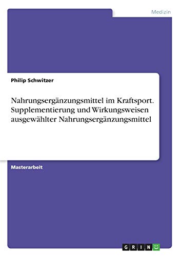 Nahrungsergänzungsmittel im Kraftsport. Supplementierung und Wirkungsweisen ausgewählter Nahrungsergänzungsmittel: Magisterarbeit