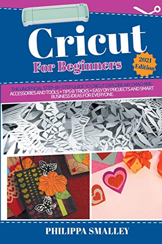 Cricut for Beginners: The Unofficial Step-By-Step Guide to Cricut Explore Air 2 Machine, Accessories and Tools + Tips and Tricks + Easy DIY Projects and Smart Business Ideas for Everyone. 2021 Edition