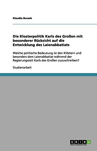Die Klosterpolitik Karls des Großen mit besonderer Rücksicht auf die Entwicklung des Laienabbatiats: Welche politische Bedeutung ist den Klöstern und ... Karls des Großen zuzuschreiben?