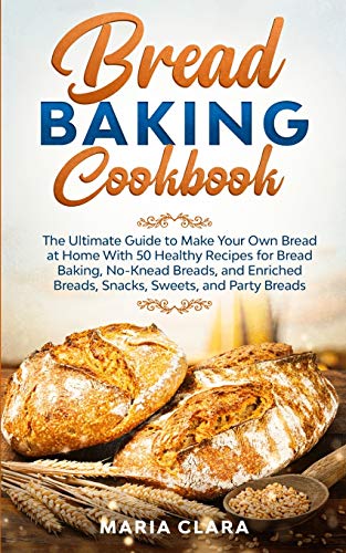 BREAD BAKING COOKBOOKS: The Ultimate Guide to Make Your Own Bread at Home With 50 Healthy Recipes for Bread Baking, NoKnead Breads, and Enriched Breads, Snacks, Sweets, and Party Breads