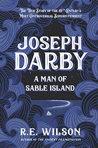 Joseph Darby: A Man of Sable Island: The True Story of Sable's Most Controversial Superintendent: The True Story of Sable Island's Most Notorious Superintendent