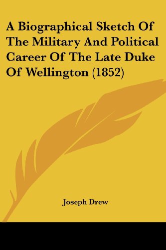 A Biographical Sketch Of The Military And Political Career Of The Late Duke Of Wellington (1852)