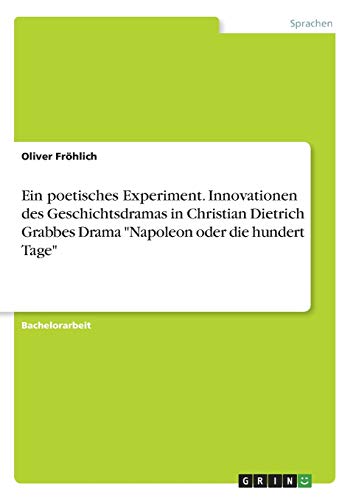 Ein poetisches Experiment. Innovationen des Geschichtsdramas in Christian Dietrich Grabbes Drama Napoleon oder die hundert Tage