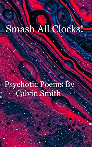 Smash All Clocks! Psychotic Poems By Calvin Smith: Psychotic Poems By Calvin Smith