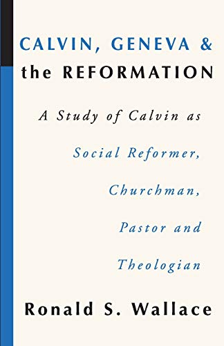 Calvin, Geneva and the Reformation: A Study of Calvin as Social Reformer, Churchman, Pastor and Theologian