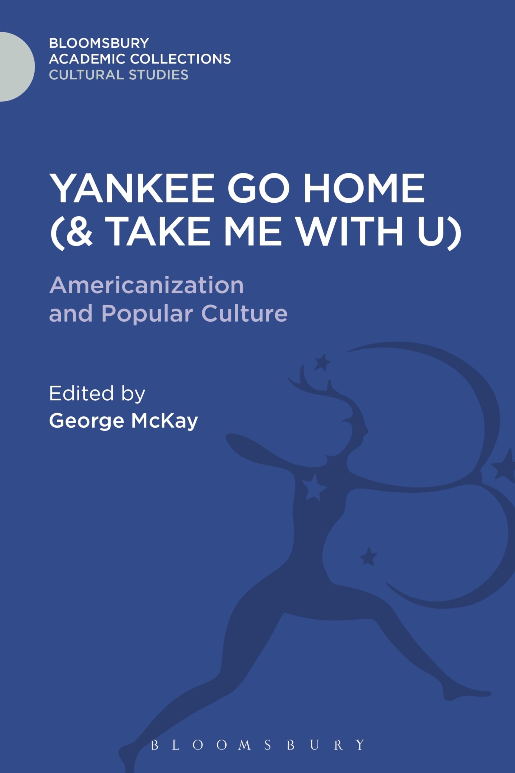 Yankee Go Home (& Take Me With U): Americanization and Popular Culture (Cultural Studies: Bloomsbury Academic Collections)