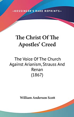 The Christ Of The Apostles' Creed: The Voice Of The Church Against Arianism, Strauss And Renan (1867)