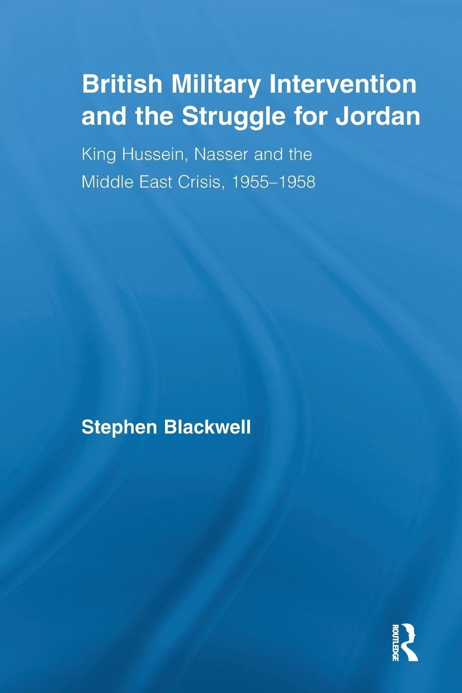 British Military Intervention and the Struggle for Jordan: King Hussein, Nasser and the Middle East Crisis, 1955-1958 (British Politics and Society)