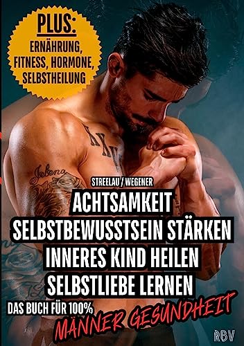 Achtsamkeit - Selbstbewusstsein stärken - Inneres Kind heilen - Selbstliebe lernen - PLUS: Ernährung, Fitness, Hormone, Selbstheilung: Das Buch für 100% Männer Gesundheit