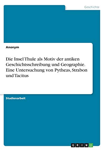 Die Insel Thule als Motiv der antiken Geschichtsschreibung und Geographie. Eine Untersuchung von Pytheas, Strabon und Tacitus