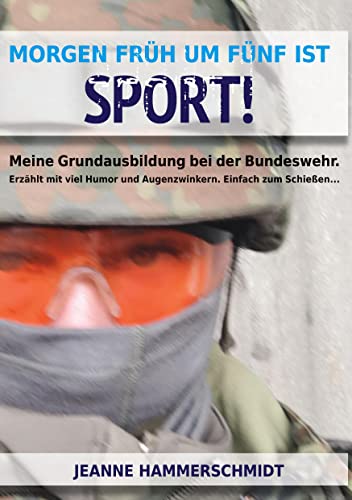 Morgen früh um fünf ist Sport!: Meine Grundausbildung bei der Bundeswehr. Erzählt mit viel Humor und Augenzwinkern. Einfach zum Schießen...