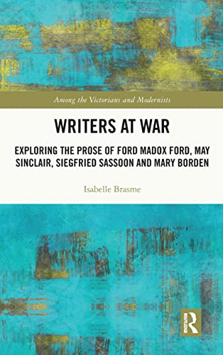 Writers at War: Exploring the Prose of Ford Madox Ford, May Sinclair, Siegfried Sassoon and Mary Borden (Among the Victorians and Modernists)