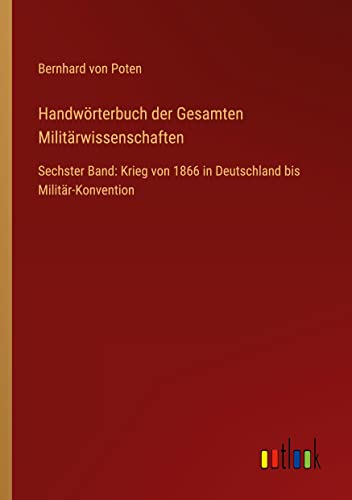 Handwörterbuch der Gesamten Militärwissenschaften: Sechster Band: Krieg von 1866 in Deutschland bis Militär-Konvention