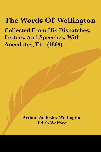 The Words Of Wellington: Collected From His Dispatches, Letters, And Speeches, With Anecdotes, Etc. (1869)