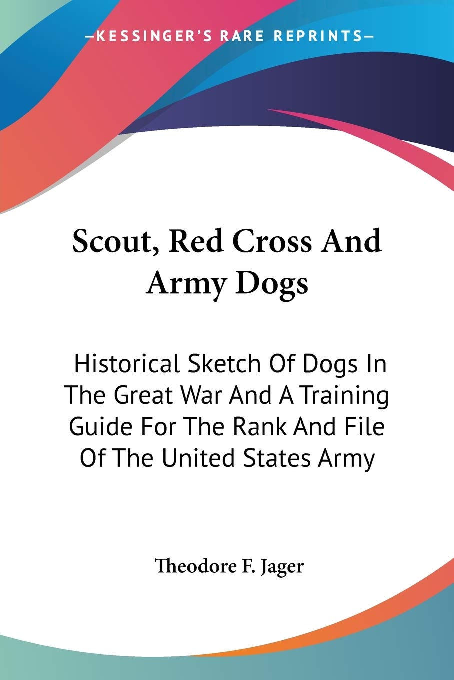 Scout, Red Cross And Army Dogs: Historical Sketch Of Dogs In The Great War And A Training Guide For The Rank And File Of The United States Army