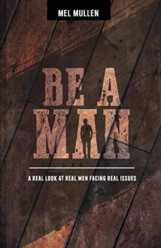 Be a Man: A Real Look at Real Men Facing Real Issues: A Real Look at Real Issues Facing Real Men