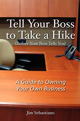 Tell Your Boss to Take A Hike (Before Your Boss Tells You): A Guide To Owning Your Own Business